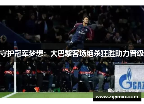 守护冠军梦想：大巴黎客场绝杀狂胜助力晋级