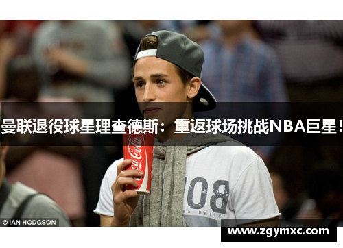 曼联退役球星理查德斯：重返球场挑战NBA巨星！