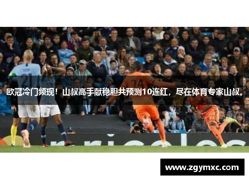欧冠冷门频现！山叔高手献稳胆共预测10连红，尽在体育专家山叔。